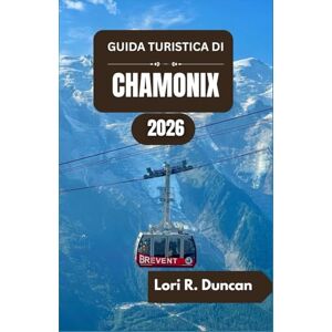 R. Duncan, Lori GUIDA TURISTICA DI CHAMONIX 2026: Sentieri escursionistici pittoreschi, avventure alpine, cucina regionale ed esperienze indimenticabili in montagna R. Duncan, Lori GUIDA TURISTICA DI CHAMONIX 2026: Sentieri escursionistici pittoreschi, avventure alpine, cucina regionale ed esperienze indimenticabili in montagna