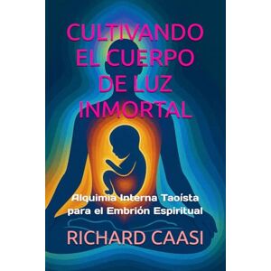 CAASI, RICHARD CULTIVANDO EL CUERPO DE LUZ INMORTAL: Alquimia Interna Taoísta para el Embrión Espiritual CAASI, RICHARD CULTIVANDO EL CUERPO DE LUZ INMORTAL: Alquimia Interna Taoísta para el Embrión Espiritual