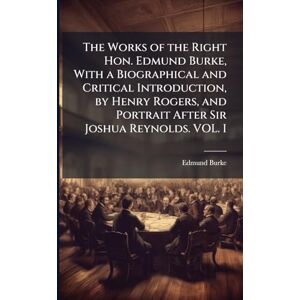 Burke, Edmund The Works of the Right Hon. Edmund Burke, With a Biographical and Critical Introduction, by Henry Rogers, and Portrait After Sir Joshua Reynolds. VOL. I Burke, Edmund The Works of the Right Hon. Edmund Burke, With a Biographical and Critical Introduction, by Henry Rogers, and Portrait After Sir Joshua Reynolds. VOL. I