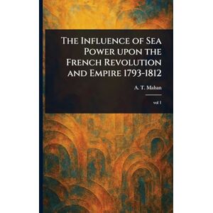 Mahan, A T (Alfred Thayer) The Influence of Sea Power Upon the French Revolution and Empire 1793-1812 Mahan, A T (Alfred Thayer) The Influence of Sea Power Upon the French Revolution and Empire 1793-1812