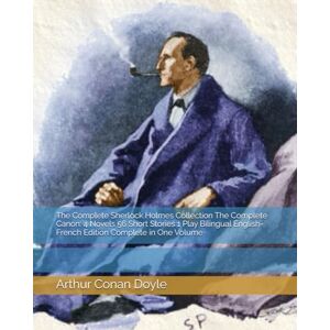 Doyle, Sir Arthur Conan The Complete Sherlock Holmes Collection The Complete Canon: 4 Novels 56 Short Stories 1 Play Bilingual English-French Edition Complete in One Volume Doyle, Sir Arthur Conan The Complete Sherlock Holmes Collection The Complete Canon: 4 Novels 56 Short Stories 1 Play Bilingual English-French Edition Complete in One Volume