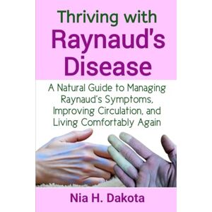 Dakota, Nia H. Thriving with Raynaud's Disease: A Natural Guide to Managing Raynaud’s Symptoms, Improving Circulation, and Living Comfortably Again Dakota, Nia H. Thriving with Raynaud's Disease: A Natural Guide to Managing Raynaud’s Symptoms, Improving Circulation, and Living Comfortably Again