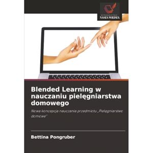 Pongruber, Bettina Blended Learning w nauczaniu pielęgniarstwa domowego: Nowa koncepcja nauczania przedmiotu „Pielęgniarstwo domowe” Pongruber, Bettina Blended Learning w nauczaniu pielęgniarstwa domowego: Nowa koncepcja nauczania przedmiotu „Pielęgniarstwo domowe”