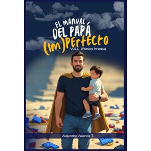 Valencia Torres M.Sc., Alejandro El Manual del Papá (Im)perfecto: VOL. 1: Primera Infancia (0-6 años) Guía de Supervivencia para Conectar con tu Bebé, Sobrevivir al Posparto (¡el tuyo también!) y Navegar los Berrinches con Amor. Valencia Torres M.Sc., Alejandro El Manual del Papá (Im)perfecto: VOL. 1: Primera Infancia (0-6 años) Guía de Supervivencia para Conectar con tu Bebé, Sobrevivir al Posparto (¡el tuyo también!) y Navegar los Berrinches con Amor.