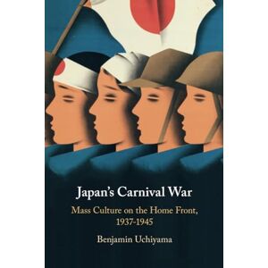 Uchiyama, Benjamin Japan's Carnival War: Mass Culture on the Home Front, 1937–1945 Uchiyama, Benjamin Japan's Carnival War: Mass Culture on the Home Front, 1937–1945