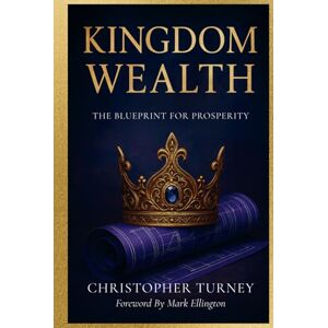 Turney, Christopher Kingdom Wealth: The Blueprint for Prosperity Turney, Christopher Kingdom Wealth: The Blueprint for Prosperity
