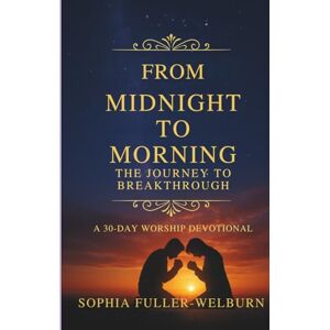 Fuller-Welburn, Sophia From Midnight to Morning The Journey to Breakthrough: 30-Day Worship Devotional Fuller-Welburn, Sophia From Midnight to Morning The Journey to Breakthrough: 30-Day Worship Devotional