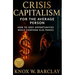 Barclay, Knox W. Crisis Capitalism for the Average Person: How to Spot Opportunities While Everyone Else Panics: A Practical Guide to Financial Resilience, Market Psychology, and Contrarian Wealth-Building Barclay, Knox W. Crisis Capitalism for the Average Person: How to Spot Opportunities While Everyone Else Panics: A Practical Guide to Financial Resilience, Market Psychology, and Contrarian Wealth-Building