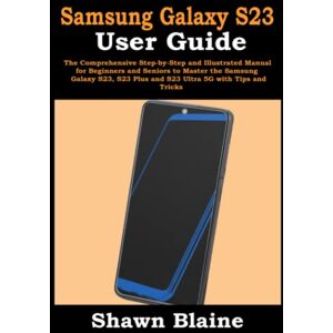 Blaine, Shawn Samsung Galaxy S23 User Guide: The Comprehensive Step-by-Step and Illustrated Manual for Beginners and Seniors to Master the Samsung Galaxy S23, S23 Plus and S23 Ultra 5G with Tips and Tricks Blaine, Shawn Samsung Galaxy S23 User Guide: The Comprehensive Step-by-Step and Illustrated Manual for Beginners and Seniors to Master the Samsung Galaxy S23, S23 Plus and S23 Ultra 5G with Tips and Tricks