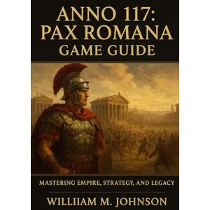 Johnson, William M Anno 117: pax Romana game guide: Mastering empire, strategy and legacy Johnson, William M Anno 117: pax Romana game guide: Mastering empire, strategy and legacy