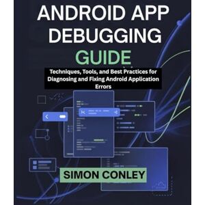 Conley, Simon ANDROID APP DEBUGGING GUIDE: Techniques, Tools, and Best Practices for Diagnosing and Fixing Android Application Errors Conley, Simon ANDROID APP DEBUGGING GUIDE: Techniques, Tools, and Best Practices for Diagnosing and Fixing Android Application Errors