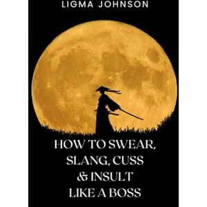 Johnson, Ligma How to Swear, Slang, Cuss and Insult Like a Boss (The Savage Self-Help Series: Take Control, Speak Your Truth, and Crush the Chaos Around You) Johnson, Ligma How to Swear, Slang, Cuss and Insult Like a Boss (The Savage Self-Help Series: Take Control, Speak Your Truth, and Crush the Chaos Around You)