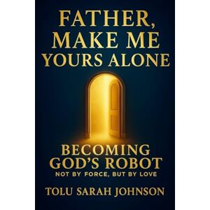Johnson, Tolu Sarah Father, Make Me Yours Alone: Becoming God’s Robot — Not by Force, But by Love (The Father’s Heart) Johnson, Tolu Sarah Father, Make Me Yours Alone: Becoming God’s Robot — Not by Force, But by Love (The Father’s Heart)