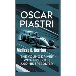 D. Herring, Melissa OSCAR PIASTRI: The Young Driver with His Skills and His Speedster D. Herring, Melissa OSCAR PIASTRI: The Young Driver with His Skills and His Speedster