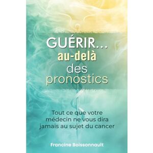 Boissonnault, Francine Guérir... au-delà des pronostics Boissonnault, Francine Guérir... au-delà des pronostics
