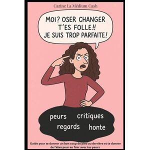 La Médium Cash, Carine Moi Oser le changement ? T'es folle ! Je suis trop parfaite !: Guide pour te donner un bon coup de pied au derrière et te donner de l’élan pour en finir avec tes peurs La Médium Cash, Carine Moi Oser le changement ? T'es folle ! Je suis trop parfaite !: Guide pour te donner un bon coup de pied au derrière et te donner de l’élan pour en finir avec tes peurs