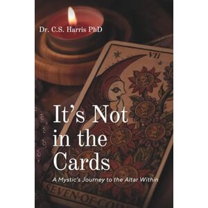 Harris PhD, Dr. C.S. It's Not in the Cards: A Mystic's Journey to the Altar Within Harris PhD, Dr. C.S. It's Not in the Cards: A Mystic's Journey to the Altar Within