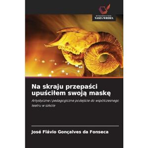 Gonçalves Da Fonseca, José Flávio Na skraju przepaści upuścilem swoją maskę: Artystyczne i pedagogiczne podej¿cie do wspó¿czesnego teatru w szkole Gonçalves Da Fonseca, José Flávio Na skraju przepaści upuścilem swoją maskę: Artystyczne i pedagogiczne podej¿cie do wspó¿czesnego teatru w szkole