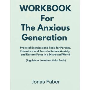 Faber Workbook For The Anxious Generation: Practical Exercises and Tools for Parents, Educators, and Teens to Reduce Anxiety and Restore Focus in a Distracted World Faber Workbook For The Anxious Generation: Practical Exercises and Tools for Parents, Educators, and Teens to Reduce Anxiety and Restore Focus in a Distracted World