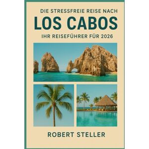 Steller, Robert Die stressfreie Reise nach Los Cabos: Ihr Reiseführer für 2026: Entdecken Sie von Einheimischen getestete Reiserouten für Strände, Bootfahren und Tacos mit genauen Budgets, Bootstour-Hacks und Resort Steller, Robert Die stressfreie Reise nach Los Cabos: Ihr Reiseführer für 2026: Entdecken Sie von Einheimischen getestete Reiserouten für Strände, Bootfahren und Tacos mit genauen Budgets, Bootstour-Hacks und Resort