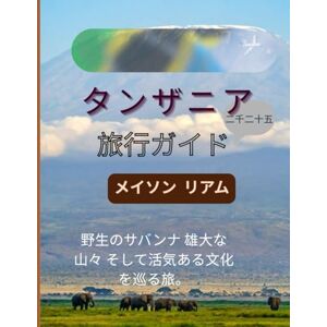 メイソン・リアム タンザニア旅行ガイド 二千二十五: タンザニアのサファリ、ビーチ、文化を体験する宿泊先、食事、そして楽しみ方 メイソン・リアム タンザニア旅行ガイド 二千二十五: タンザニアのサファリ、ビーチ、文化を体験する宿泊先、食事、そして楽しみ方