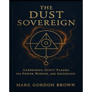 Brown, Mark Gordon THE DUST SOVEREIGN: Harnessing Dusty Plasma for Power, Wisdom, and Ascension Brown, Mark Gordon THE DUST SOVEREIGN: Harnessing Dusty Plasma for Power, Wisdom, and Ascension
