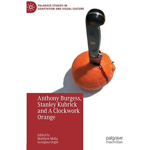 Anthony Burgess, Stanley Kubrick and A Clockwork Orange (Palgrave Studies in Adaptation and Visual Culture) Anthony Burgess, Stanley Kubrick and A Clockwork Orange (Palgrave Studies in Adaptation and Visual Culture)