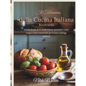 Milano, Nilde Il talismano della cucina italiana Ricettario: Ispirato da Ada Boni: ricette italiane autentiche e senza tempo e storie commoventi per il cuoco casalingo moderno Milano, Nilde Il talismano della cucina italiana Ricettario: Ispirato da Ada Boni: ricette italiane autentiche e senza tempo e storie commoventi per il cuoco casalingo moderno