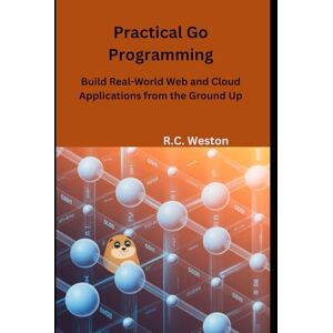 Weston, R.C. Practical Go Programming: Build Real-World Web and Cloud Applications from the Ground Up Weston, R.C. Practical Go Programming: Build Real-World Web and Cloud Applications from the Ground Up