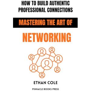 Cole, Ethan How to Build Authentic Professional Connections: Mastering the Art of Networking Cole, Ethan How to Build Authentic Professional Connections: Mastering the Art of Networking