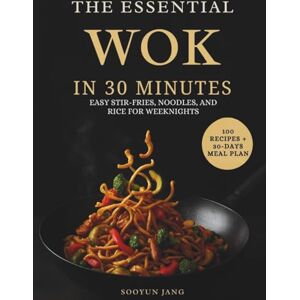 Jang, Sooyun The Essential Wok in 30 Minutes: Easy Stir-Fries, Noodles, and Rice for Weeknights Jang, Sooyun The Essential Wok in 30 Minutes: Easy Stir-Fries, Noodles, and Rice for Weeknights