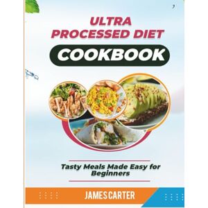 Carter, James ULTRA PROCESSED DIET COOKBOOK: Tasty Meals Made Easy for Beginners Carter, James ULTRA PROCESSED DIET COOKBOOK: Tasty Meals Made Easy for Beginners