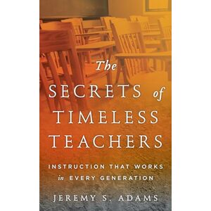 Adams, Jeremy S. The Secrets of Timeless Teachers: Instruction that Works in Every Generation: Instruction that Works in Every Generation Adams, Jeremy S. The Secrets of Timeless Teachers: Instruction that Works in Every Generation: Instruction that Works in Every Generation