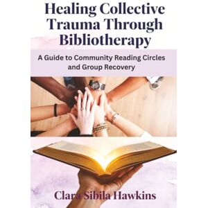 Hawkins, Clara Sibila Healing Collective Trauma Through Bibliotherapy: A Guide to Community Reading Circles and Group Recovery Hawkins, Clara Sibila Healing Collective Trauma Through Bibliotherapy: A Guide to Community Reading Circles and Group Recovery