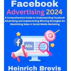 Brevis, Heinrich Facebook Advertising 2024: A Comprehensive Guide to Understanding Facebook Advertising and Implementing Winning Strategies for Maximizing Sales in Social Media Marketing Brevis, Heinrich Facebook Advertising 2024: A Comprehensive Guide to Understanding Facebook Advertising and Implementing Winning Strategies for Maximizing Sales in Social Media Marketing