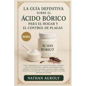 Agroly, Nathan La Guía Definitiva Sobre El Ácido Bórico Para El Hogar Y El Control De Plagas: Guía completa paso a paso para el uso seguro, natural y eficaz del ... mascotas y el medio ambiente de su hogar. Agroly, Nathan La Guía Definitiva Sobre El Ácido Bórico Para El Hogar Y El Control De Plagas: Guía completa paso a paso para el uso seguro, natural y eficaz del ... mascotas y el medio ambiente de su hogar.