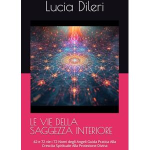Dileri, Lucia LE VIE DELLA SAGGEZZA INTERIORE: 42 e 72 vie i 72 Nomi degli Angeli Guida Pratica Alla Crescita Spirituale Alla Protezione Divina (“Corpus Kabbalistico delle Vie della Luce”) Dileri, Lucia LE VIE DELLA SAGGEZZA INTERIORE: 42 e 72 vie i 72 Nomi degli Angeli Guida Pratica Alla Crescita Spirituale Alla Protezione Divina (“Corpus Kabbalistico delle Vie della Luce”)