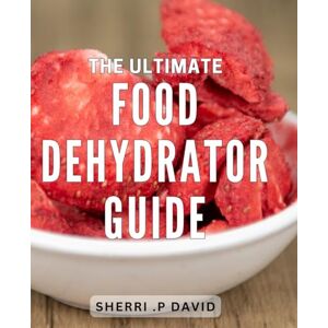 .P David, Sherri The Ultimate Food Dehydrator Guide: The Essential Handbook for Perfecting Your Dehydrating Skills and Preserving Deliciousness .P David, Sherri The Ultimate Food Dehydrator Guide: The Essential Handbook for Perfecting Your Dehydrating Skills and Preserving Deliciousness