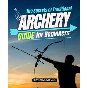 Frayear Alivoradis The Secrets of Traditional Archery Guide for Beginners: Master Traditional Archery With Proven Techniques For Form Accuracy Bow Tuning And Instinctive ... Skill Focus And Confidence As A Beginner Frayear Alivoradis The Secrets of Traditional Archery Guide for Beginners: Master Traditional Archery With Proven Techniques For Form Accuracy Bow Tuning And Instinctive ... Skill Focus And Confidence As A Beginner