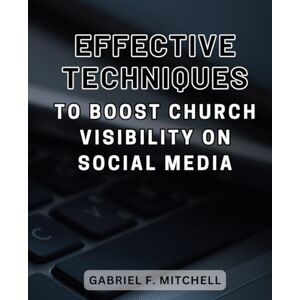 Mitchell, Gabriel F. Effective techniques to boost church visibility on social media: Unlock the secrets of church growth with powerful strategies for online presence and engagement Mitchell, Gabriel F. Effective techniques to boost church visibility on social media: Unlock the secrets of church growth with powerful strategies for online presence and engagement