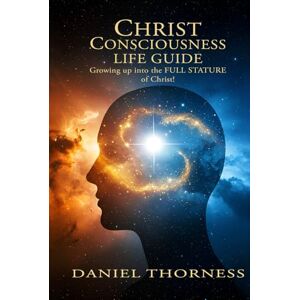 Thorness, Daniel Thorness CHRIST CONSCIOUSNESS LIFE GUIDE: Growing Up Into Maturity The Full Stature of Christ Thorness, Daniel Thorness CHRIST CONSCIOUSNESS LIFE GUIDE: Growing Up Into Maturity The Full Stature of Christ