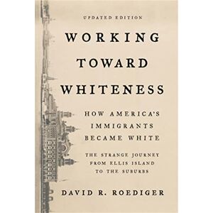 Roediger, David Working Toward Whiteness: How America's Immigrants Became White: The Strange Journey from Ellis Island to the Suburbs Roediger, David Working Toward Whiteness: How America's Immigrants Became White: The Strange Journey from Ellis Island to the Suburbs