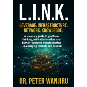 Wanjiru, Dr Peter K L.I.N.K. – Leverage. Infrastructure. Network. Knowledge.: A visionary guide to building ethical, scalable, human-centered innovation for the world of tomorrow. (Technology and AI) Wanjiru, Dr Peter K L.I.N.K. – Leverage. Infrastructure. Network. Knowledge.: A visionary guide to building ethical, scalable, human-centered innovation for the world of tomorrow. (Technology and AI)