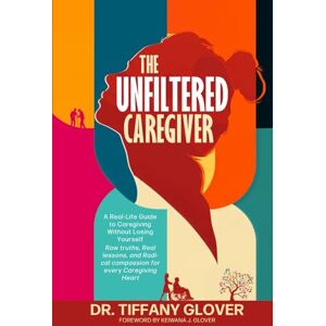 Glover, Dr. Tiffany Boykins The Unfiltered Caregiver: A Real-Life Guide to Caregiving Without Losing Yourself Real talk, raw lessons, and radical compassion for every caregiving heart Glover, Dr. Tiffany Boykins The Unfiltered Caregiver: A Real-Life Guide to Caregiving Without Losing Yourself Real talk, raw lessons, and radical compassion for every caregiving heart