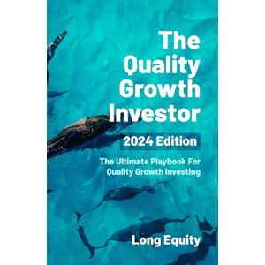 Equity, Long The Quality Growth Investor 2024 Edition: The Ultimate Playbook For Quality Growth Investing Equity, Long The Quality Growth Investor 2024 Edition: The Ultimate Playbook For Quality Growth Investing