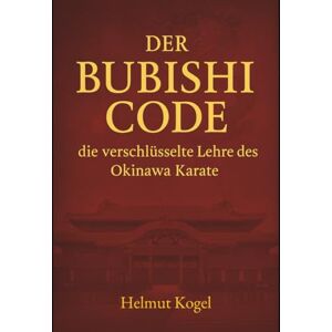 Kogel, Helmut Der Bubishi Code: die verschlüsselte Lehre des Okinawa Karate Kogel, Helmut Der Bubishi Code: die verschlüsselte Lehre des Okinawa Karate
