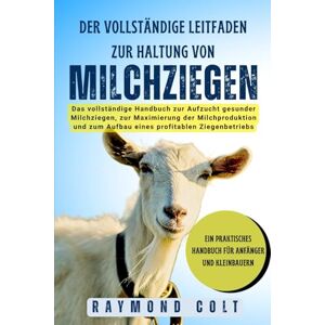COLT, RAYMOND Der Vollständige Leitfaden Zur Haltung Von Milchziegen: Das vollständige Handbuch zur Aufzucht gesunder Milchziegen, zur Maximierung der Milchproduktion und zum Aufbau eines profitablen Ziegenbetriebs COLT, RAYMOND Der Vollständige Leitfaden Zur Haltung Von Milchziegen: Das vollständige Handbuch zur Aufzucht gesunder Milchziegen, zur Maximierung der Milchproduktion und zum Aufbau eines profitablen Ziegenbetriebs