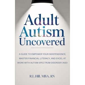 Hill, R. L. Adult Autism Uncovered: A Guide to Empower Your Independence, Master Financial Literacy, and Excel at Work with Autism Spectrum Disorder (ASD) Hill, R. L. Adult Autism Uncovered: A Guide to Empower Your Independence, Master Financial Literacy, and Excel at Work with Autism Spectrum Disorder (ASD)