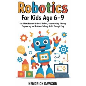 DAWSON, KENDRICK Robotics for Kids Age 6–9: Fun STEM Projects to Build Robots, Learn Coding, Develop Engineering and Problem-Solving Skills Through Play DAWSON, KENDRICK Robotics for Kids Age 6–9: Fun STEM Projects to Build Robots, Learn Coding, Develop Engineering and Problem-Solving Skills Through Play