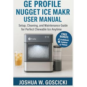 Goscicki, Joshua W. GE Profile Opal Nugget Ice Maker User Manual: Setup, Cleaning, and Maintenance Guide for Perfect Chewable Ice Anytime Goscicki, Joshua W. GE Profile Opal Nugget Ice Maker User Manual: Setup, Cleaning, and Maintenance Guide for Perfect Chewable Ice Anytime